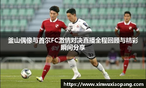 釜山偶像与首尔FC激情对决直播全程回顾与精彩瞬间分享